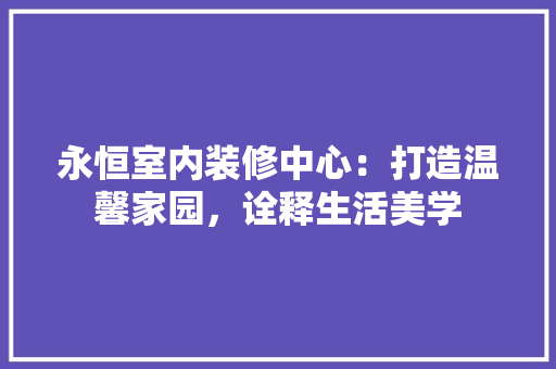 永恒室内装修中心：打造温馨家园，诠释生活美学
