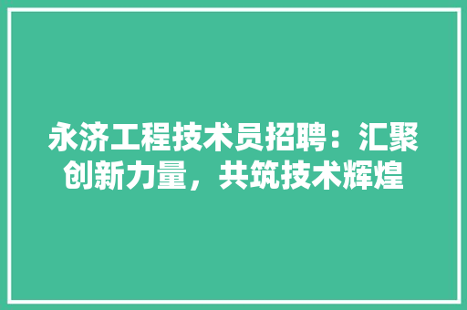 永济工程技术员招聘：汇聚创新力量，共筑技术辉煌 室内设计