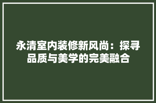 永清室内装修新风尚：探寻品质与美学的完美融合