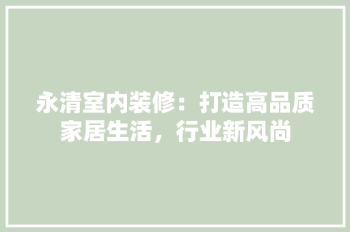 永清室内装修：打造高品质家居生活，行业新风尚