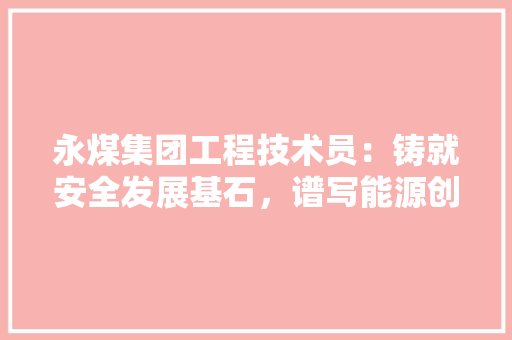 永煤集团工程技术员：铸就安全发展基石，谱写能源创新篇章 室内设计