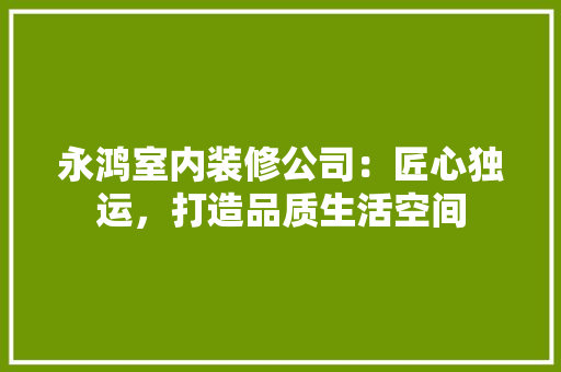 永鸿室内装修公司：匠心独运，打造品质生活空间 室内设计