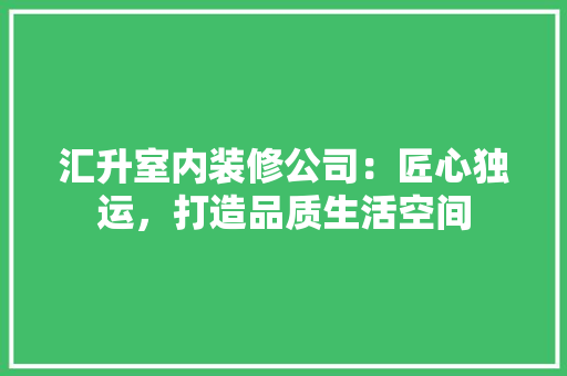 汇升室内装修公司：匠心独运，打造品质生活空间
