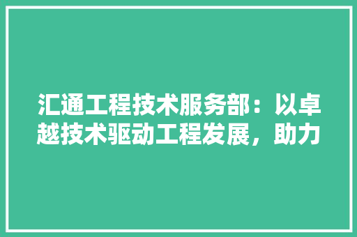 汇通工程技术服务部：以卓越技术驱动工程发展，助力国家基础设施建设 室内设计