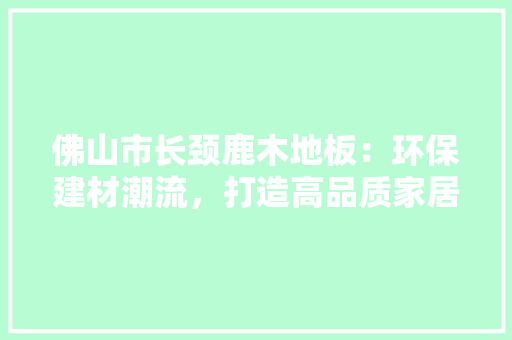 佛山市长颈鹿木地板：环保建材潮流，打造高品质家居生活 家居装修