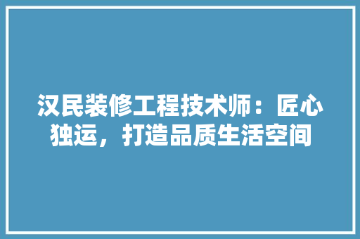 汉民装修工程技术师：匠心独运，打造品质生活空间 室内设计