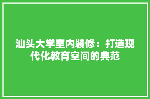 汕头大学室内装修：打造现代化教育空间的典范 室内设计
