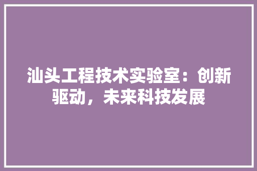 汕头工程技术实验室：创新驱动，未来科技发展 室内设计