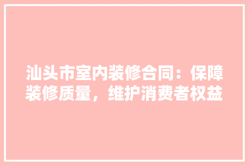 汕头市室内装修合同：保障装修质量，维护消费者权益 室内设计