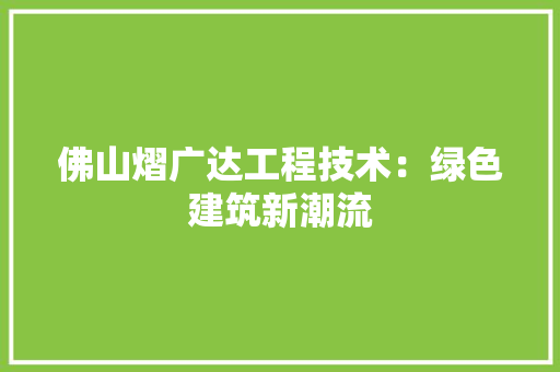 佛山熠广达工程技术：绿色建筑新潮流 家居装修