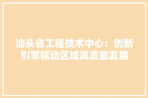 汕头省工程技术中心：创新引擎驱动区域高质量发展