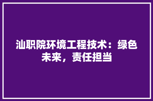 汕职院环境工程技术：绿色未来，责任担当 室内设计
