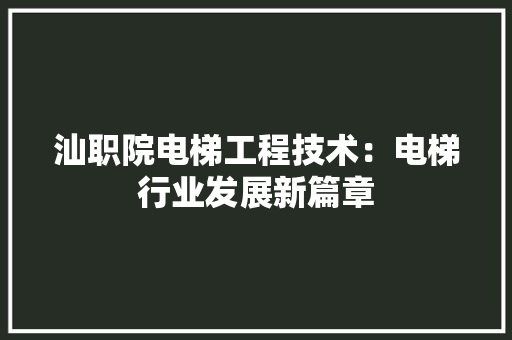 汕职院电梯工程技术：电梯行业发展新篇章 室内设计