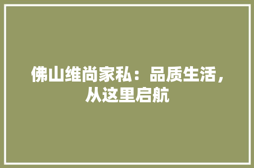 佛山维尚家私：品质生活，从这里启航