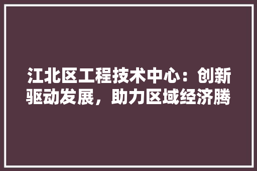 江北区工程技术中心：创新驱动发展，助力区域经济腾飞 室内设计
