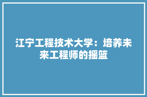 江宁工程技术大学：培养未来工程师的摇篮 室内设计