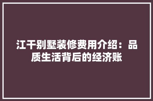 江干别墅装修费用介绍：品质生活背后的经济账