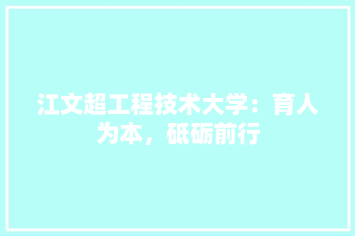江文超工程技术大学：育人为本，砥砺前行