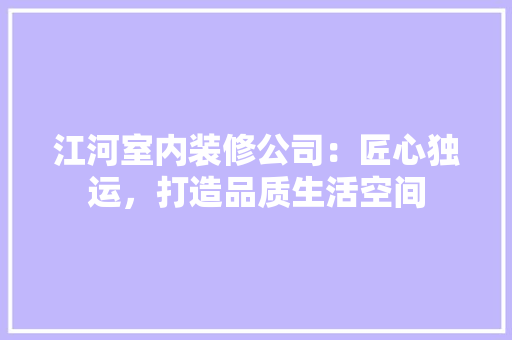 江河室内装修公司：匠心独运，打造品质生活空间 室内设计