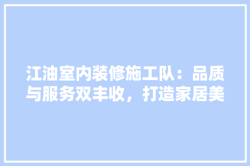 江油室内装修施工队：品质与服务双丰收，打造家居美好新篇章 室内设计