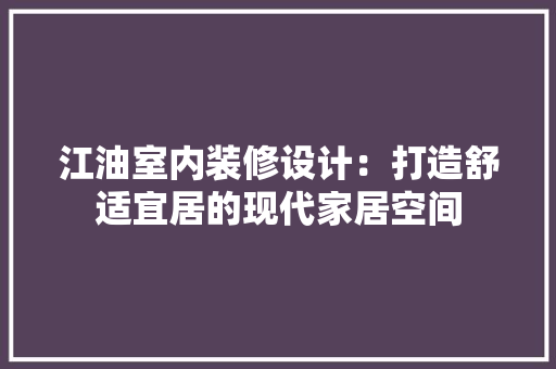 江油室内装修设计：打造舒适宜居的现代家居空间