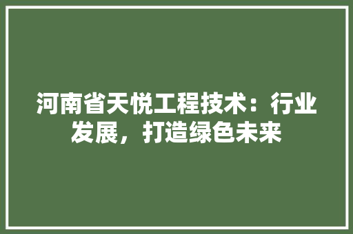 河南省天悦工程技术：行业发展，打造绿色未来