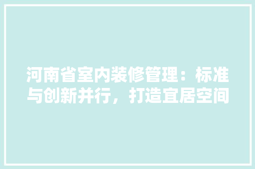 河南省室内装修管理：标准与创新并行，打造宜居空间 室内设计