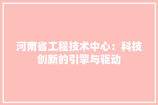 河南省工程技术中心：科技创新的引擎与驱动 室内设计