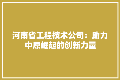河南省工程技术公司：助力中原崛起的创新力量 室内设计