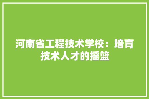 河南省工程技术学校：培育技术人才的摇篮 室内设计