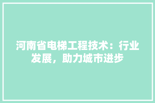 河南省电梯工程技术：行业发展，助力城市进步