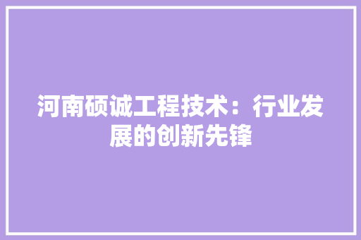 河南硕诚工程技术：行业发展的创新先锋 室内设计