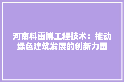 河南科雷博工程技术：推动绿色建筑发展的创新力量 室内设计