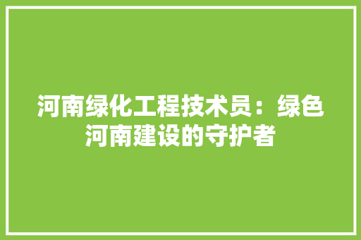 河南绿化工程技术员：绿色河南建设的守护者 室内设计