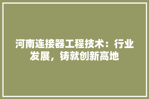 河南连接器工程技术：行业发展，铸就创新高地