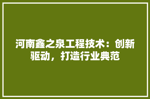 河南鑫之泉工程技术：创新驱动，打造行业典范 室内设计