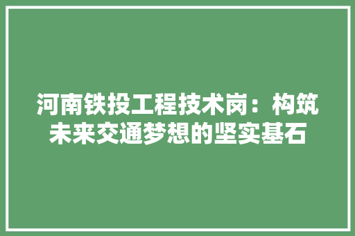 河南铁投工程技术岗：构筑未来交通梦想的坚实基石 室内设计
