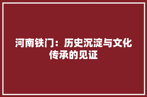 河南铁门：历史沉淀与文化传承的见证 室内设计