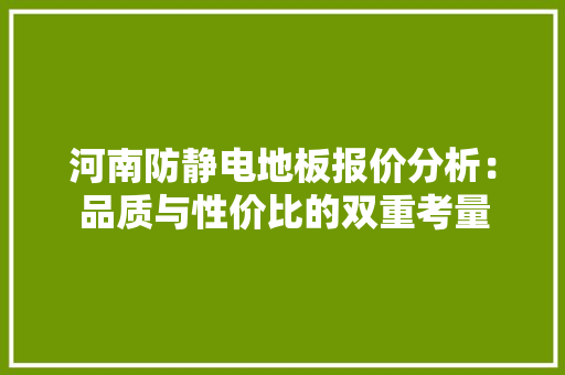 河南防静电地板报价分析：品质与性价比的双重考量 室内设计