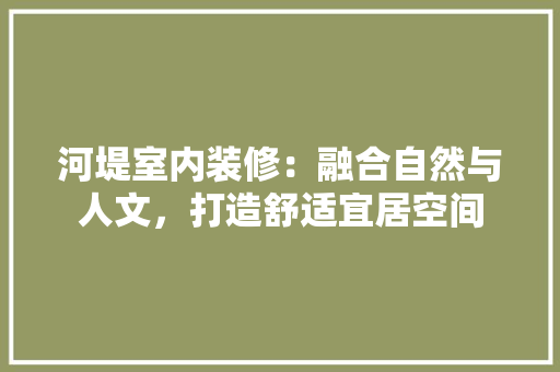 河堤室内装修：融合自然与人文，打造舒适宜居空间 室内设计