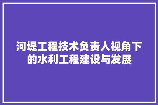 河堤工程技术负责人视角下的水利工程建设与发展 室内设计
