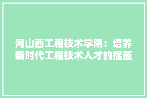 河山西工程技术学院：培养新时代工程技术人才的摇篮 室内设计