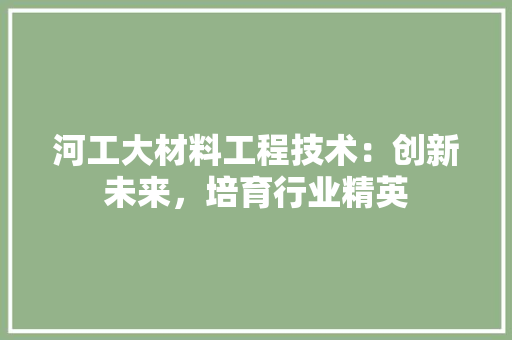 河工大材料工程技术：创新未来，培育行业精英 室内设计