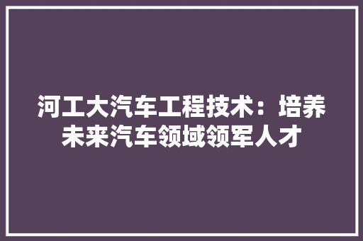 河工大汽车工程技术：培养未来汽车领域领军人才