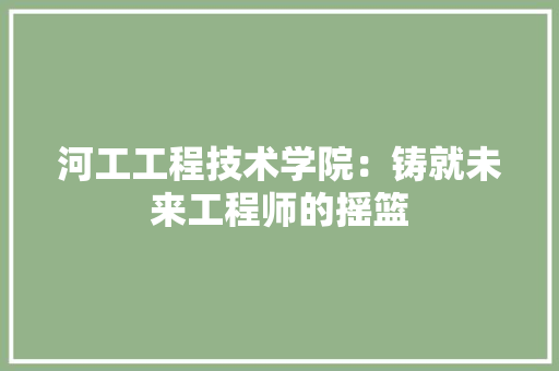 河工工程技术学院：铸就未来工程师的摇篮 室内设计