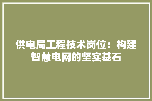供电局工程技术岗位：构建智慧电网的坚实基石 家居装修
