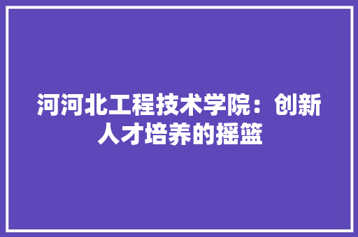 河河北工程技术学院：创新人才培养的摇篮 室内设计
