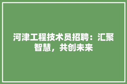 河津工程技术员招聘：汇聚智慧，共创未来 室内设计