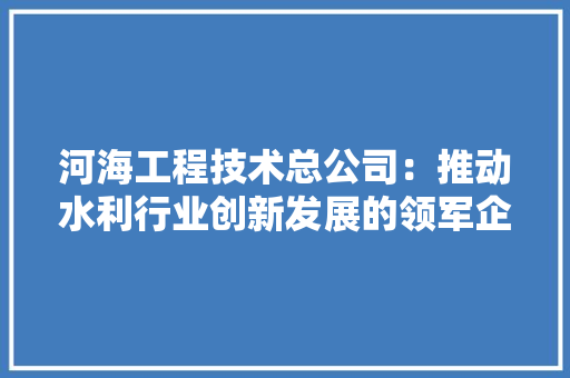 河海工程技术总公司：推动水利行业创新发展的领军企业 室内设计