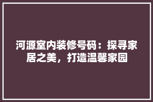 河源室内装修号码：探寻家居之美，打造温馨家园